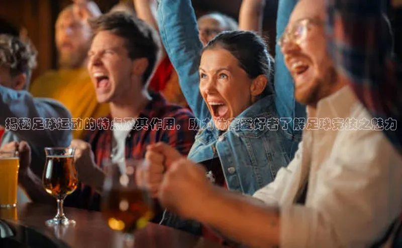 悟空体育官网网页版登录光魔科技揭秘足球运动的特点及其作用，助力体育爱好者了解足球竞技之魅力