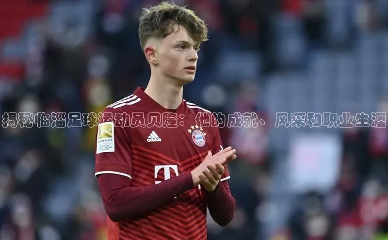 悟空体育网站入口在线观看福石控股揭秘临淄足球运动员贝隆：他的成就、风采和职业生涯