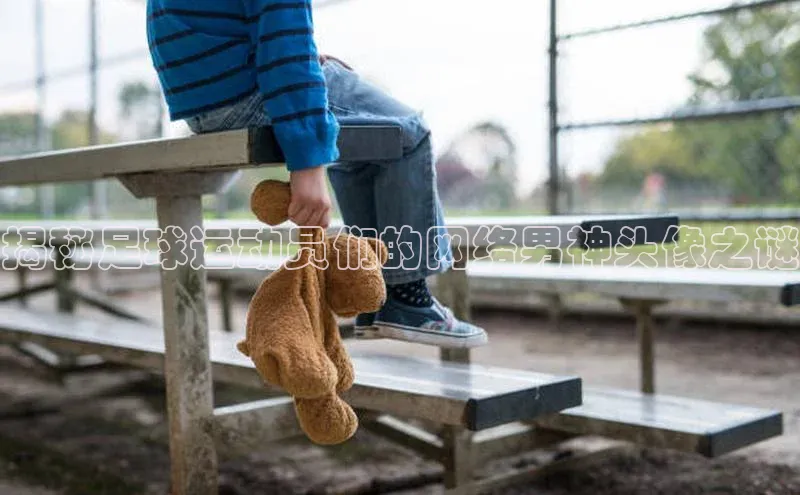 悟空下载官网版app元隆雅图揭秘足球运动员们的网络男神头像之谜