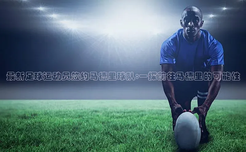 悟空体育直播app官方下载安装汉得信息最新足球运动员签约马德里球队:一探前往马德里的可能性