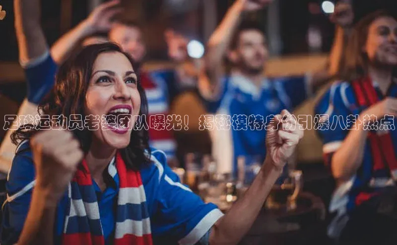 悟空体育首页平台天键股份足球运动员老婆团队曝光！揭秘模特身份引爆八卦热点