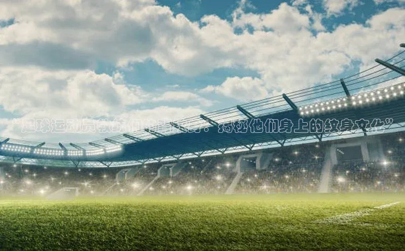 悟空体育网页百度手机卫士“足球运动员教练们的背纹身：揭秘他们身上的纹身文化”