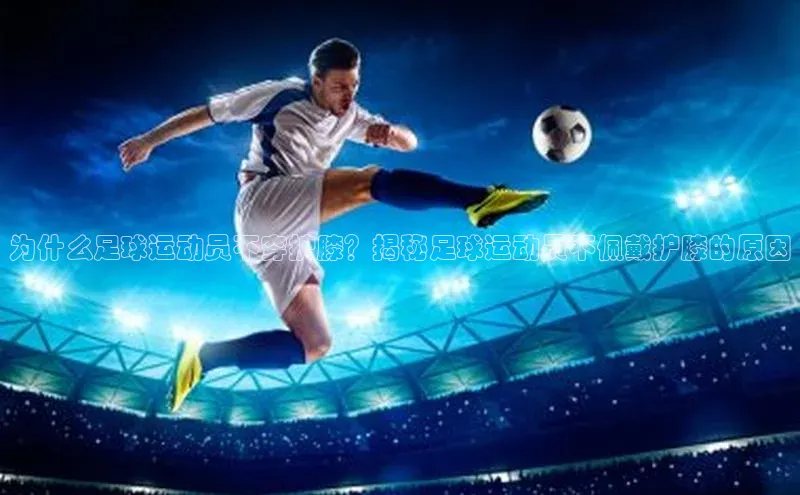 悟空下载官网版app每日互动为什么足球运动员不穿护膝？揭秘足球运动员不佩戴护膝的原因