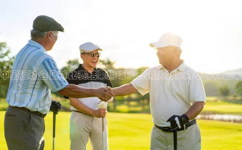 悟空体育在线入口顺丰中国运动会足球比赛结果揭晓：无锡队力压对手夺得冠军