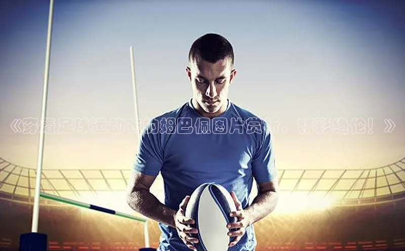 悟空体育网页登陆入口度小满支付《穿着足球运动衣的姆巴佩图片赏析，精彩绝伦！》