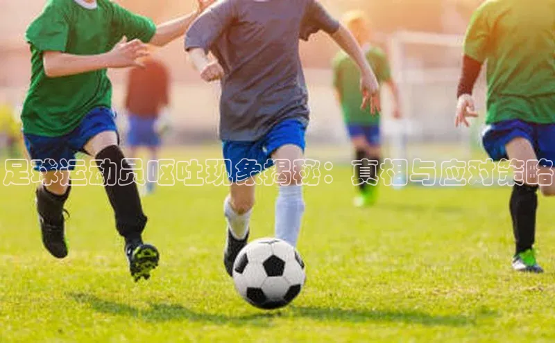 悟空体育官网网页版登录同程足球运动员呕吐现象揭秘：真相与应对策略