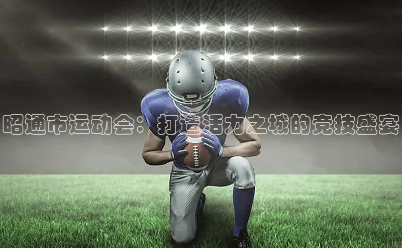 昭通市运动会：打造活力之城的竞技盛宴