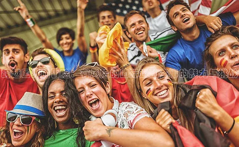 跨越国界的冒险：有风险的国际运动赛事的魅力与挑战
