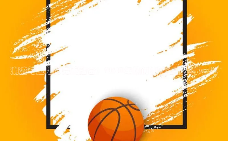 潮流与运动的完美融合：2023年热门潮流运动赛事一览