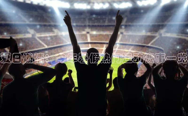 夏日燃情：今年暑假热门运动赛事一览