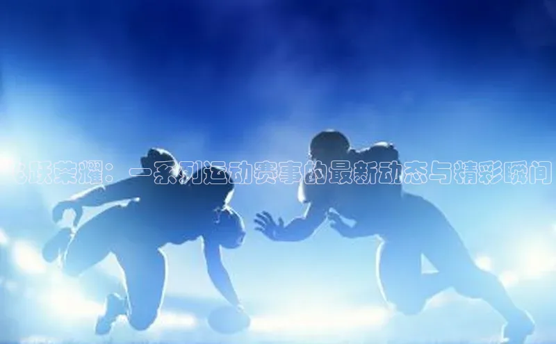 飞跃荣耀：一系列运动赛事的最新动态与精彩瞬间