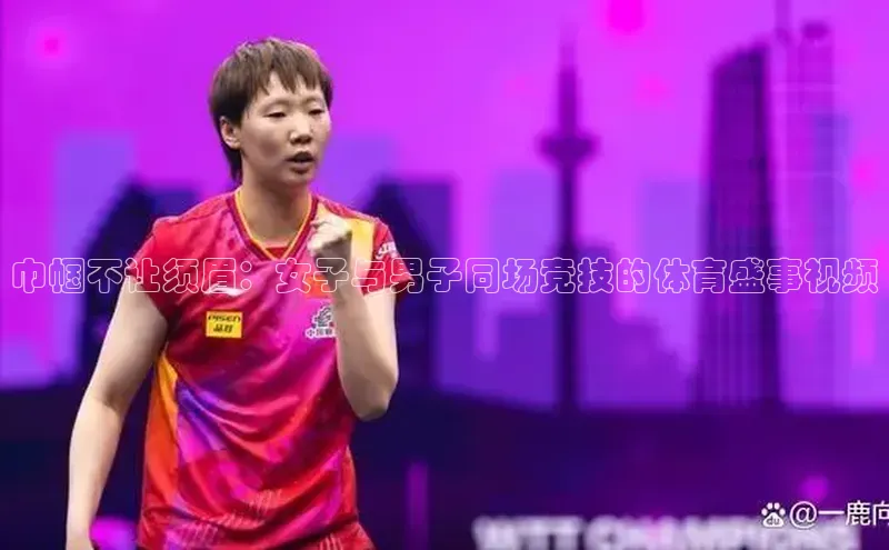 巾帼不让须眉：女子与男子同场竞技的体育盛事视频