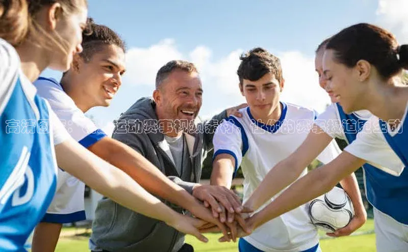 高清图库：精选运动赛事视频素材，让你的赛事报道更生动