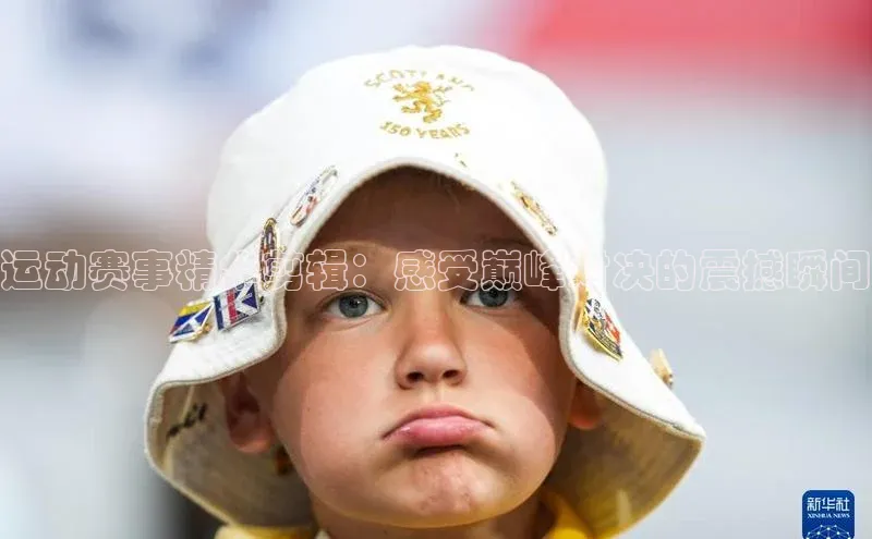 运动赛事精华剪辑：感受巅峰对决的震撼瞬间