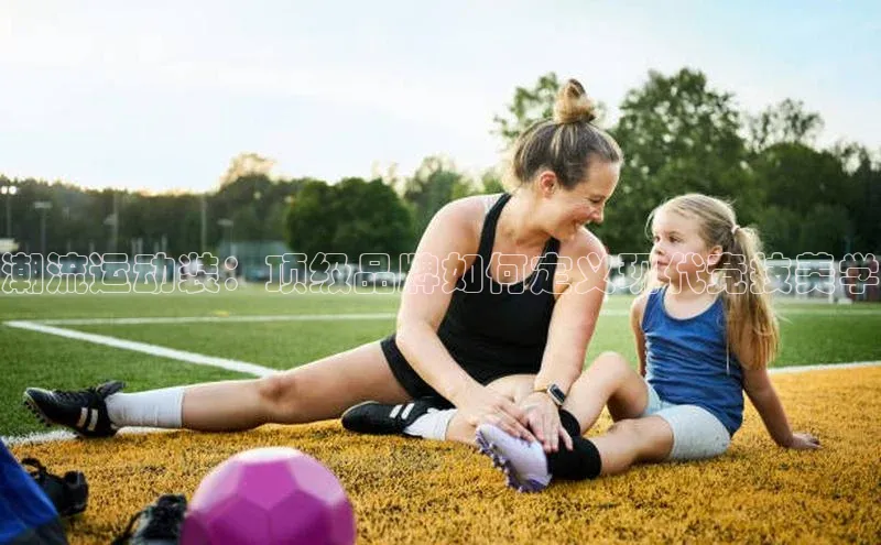 潮流运动装：顶级品牌如何定义现代竞技美学