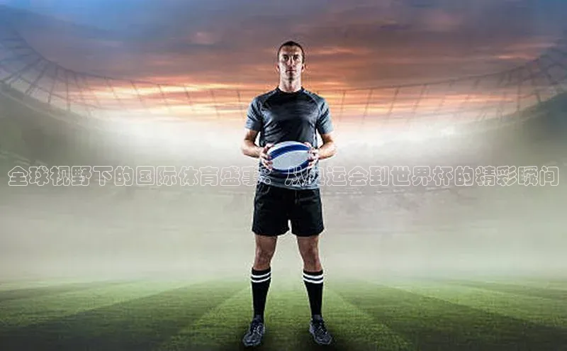 全球视野下的国际体育盛事：从奥运会到世界杯的精彩瞬间