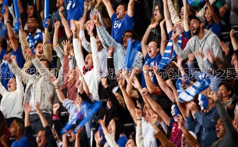 最精彩运动赛事视频精选：带你领略竞技之美