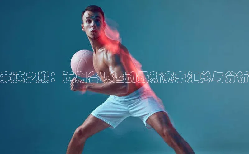 竞速之巅：近期各项运动最新赛事汇总与分析