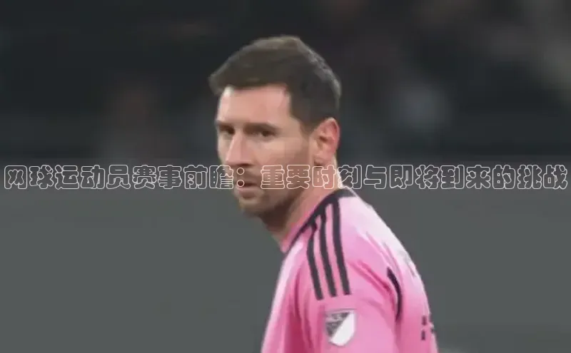 网球运动员赛事前瞻：重要时刻与即将到来的挑战