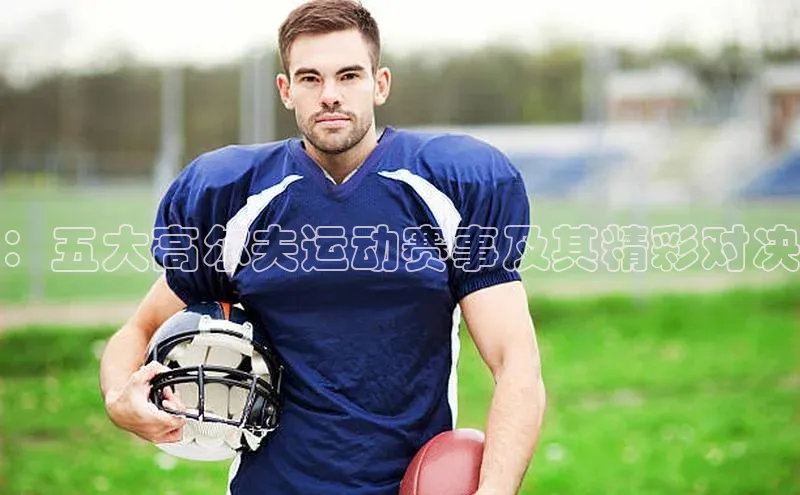 ：五大高尔夫运动赛事及其精彩对决