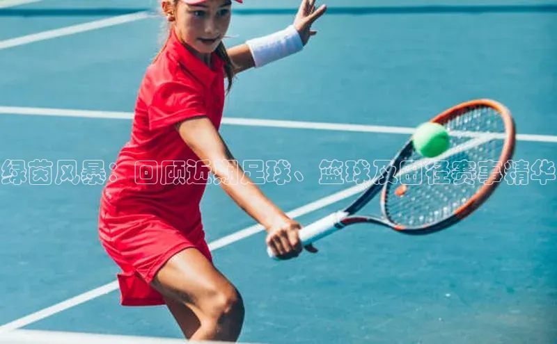 绿茵风暴：回顾近期足球、篮球及田径赛事精华