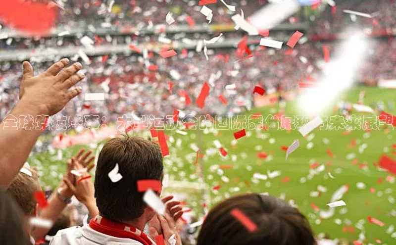 全球竞技盛事：大型运动会的国际舞台展现与未来展望