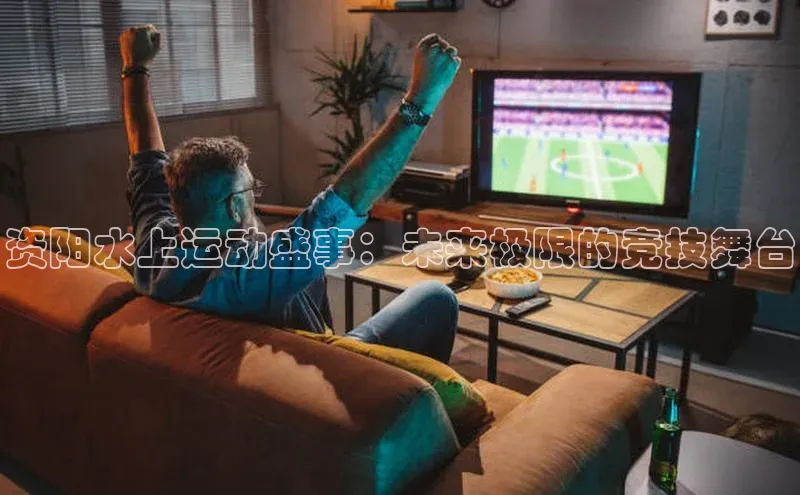 资阳水上运动盛事：未来极限的竞技舞台