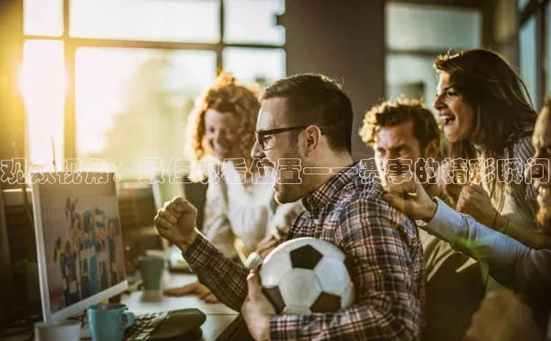 观众视角：最佳观看位置——赛事的精彩瞬间