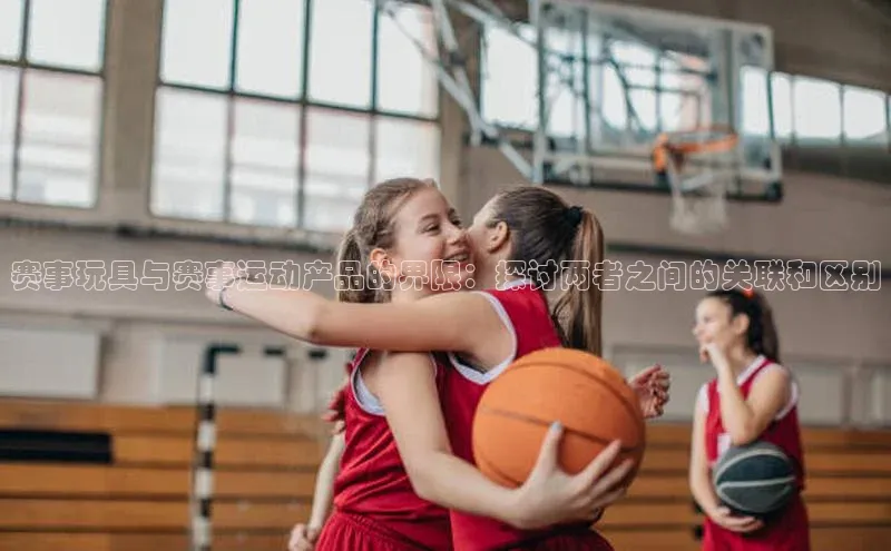 赛事玩具与赛事运动产品的界限：探讨两者之间的关联和区别