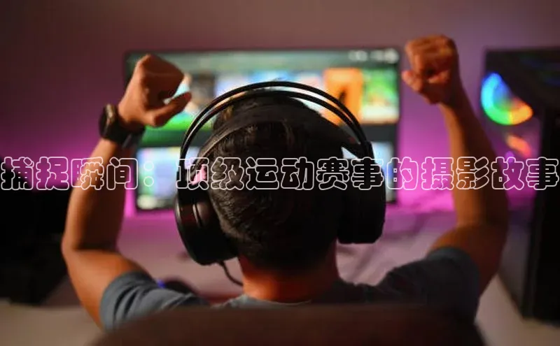 捕捉瞬间：顶级运动赛事的摄影故事