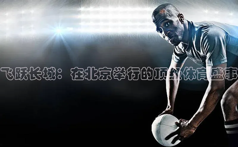 飞跃长城：在北京举行的顶级体育盛事