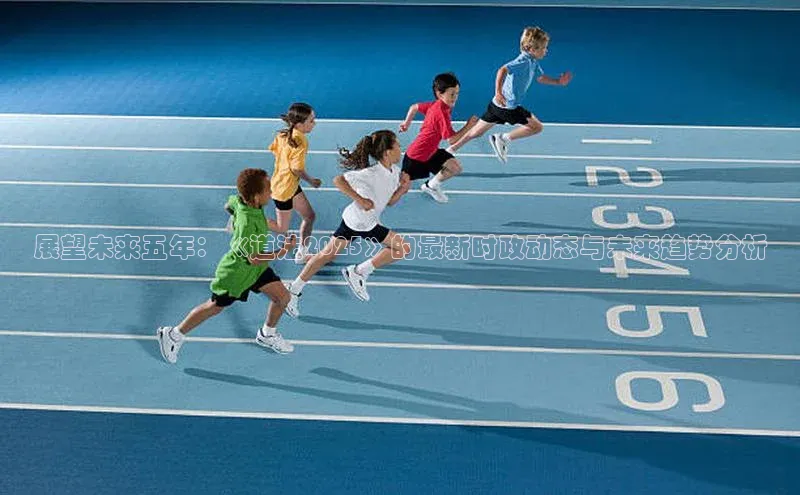 展望未来五年：《道法2025》的最新时政动态与未来趋势分析