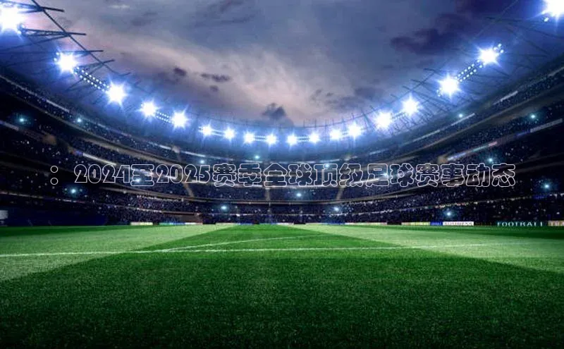 ：2024至2025赛季全球顶级足球赛事动态