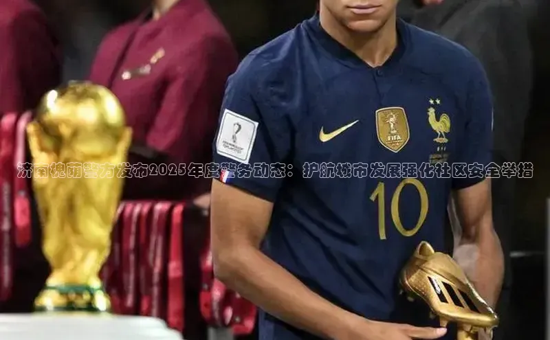 济南槐荫警方发布2025年度警务动态：护航城市发展强化社区安全举措