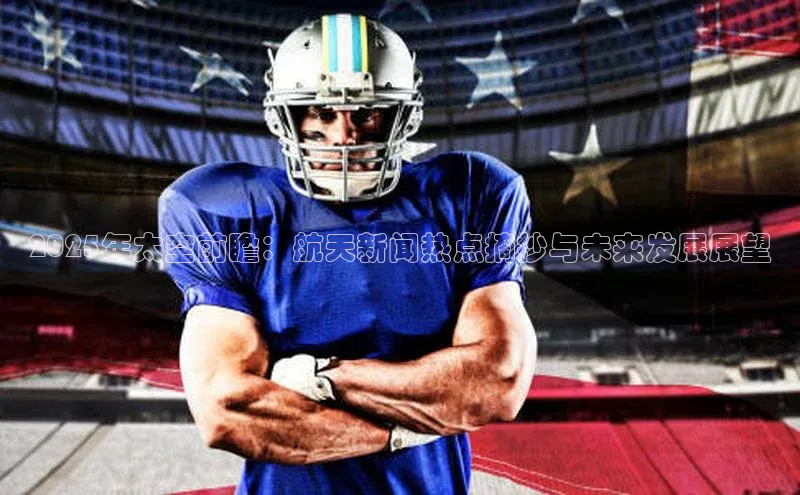 2025年太空前瞻：航天新闻热点摘抄与未来发展展望