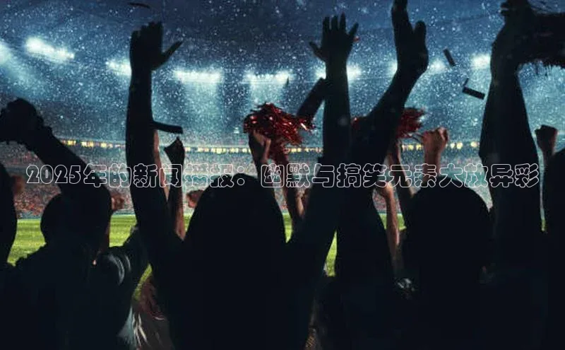 2025年的新闻播报：幽默与搞笑元素大放异彩